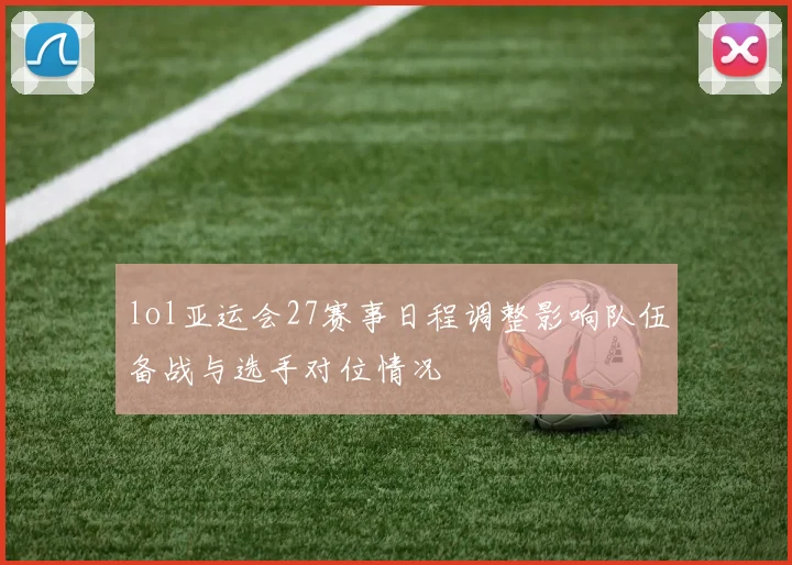 lol亚运会27赛事日程调整影响队伍备战与选手对位情况