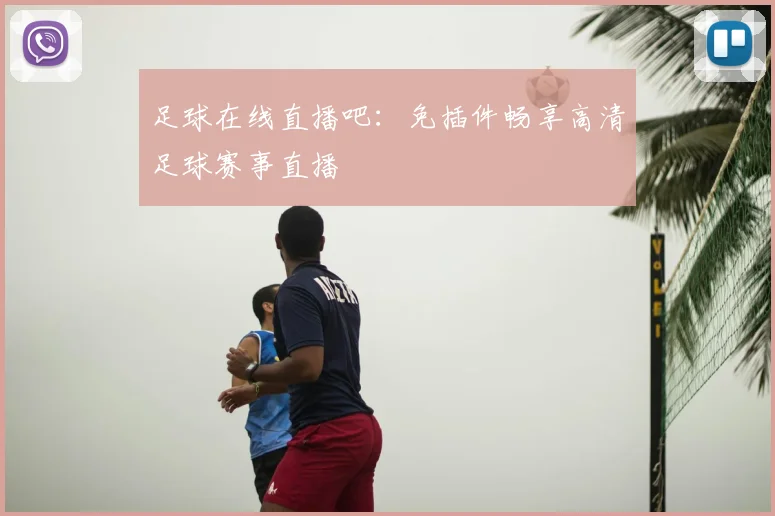 足球在线直播吧：免插件畅享高清足球赛事直播