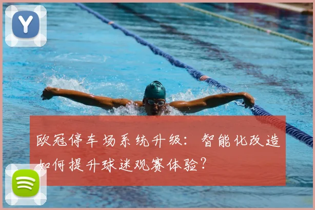 欧冠停车场系统升级：智能化改造如何提升球迷观赛体验？