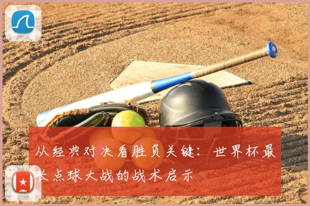 从经典对决看胜负关键：世界杯最长点球大战的战术启示