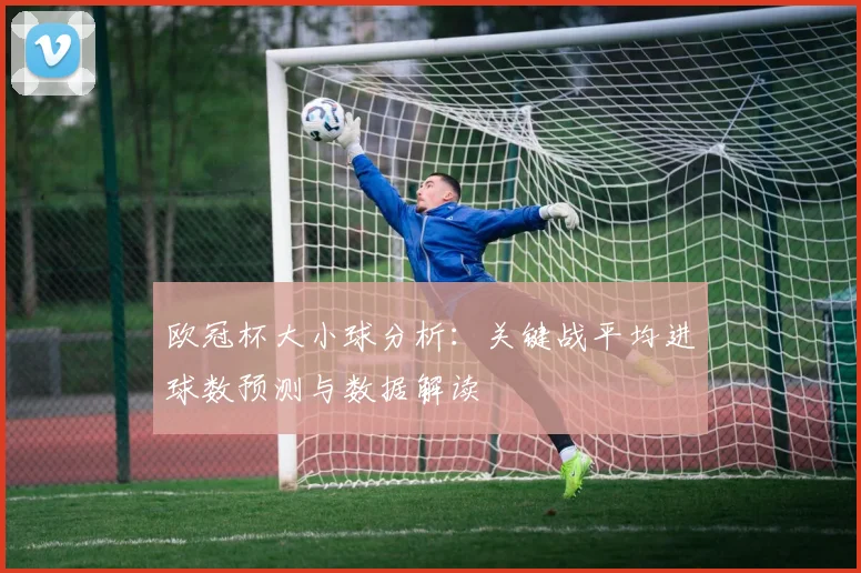 欧冠杯大小球分析：关键战平均进球数预测与数据解读