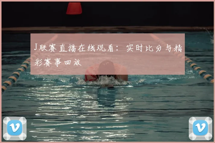 J联赛直播在线观看：实时比分与精彩赛事回放
