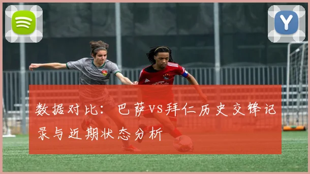 数据对比：巴萨vs拜仁历史交锋记录与近期状态分析
