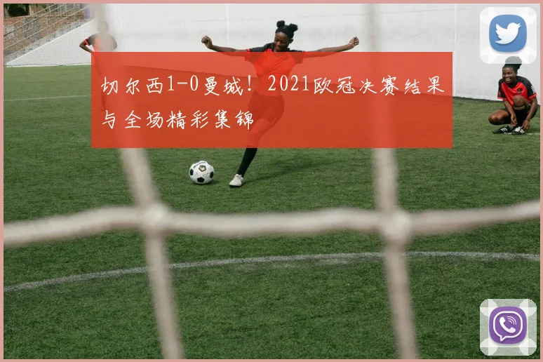 切尔西1-0曼城！2021欧冠决赛结果与全场精彩集锦