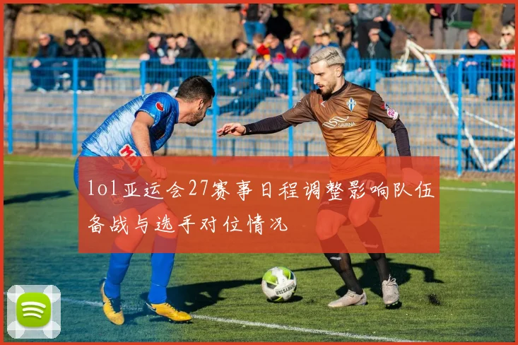 lol亚运会27赛事日程调整影响队伍备战与选手对位情况