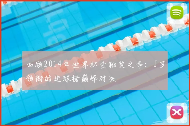回顾2014年世界杯金靴奖之争：J罗领衔的进球榜巅峰对决