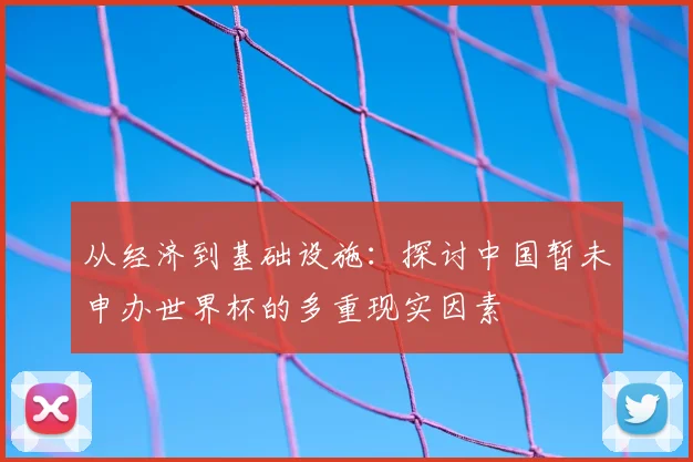 从经济到基础设施：探讨中国暂未申办世界杯的多重现实因素