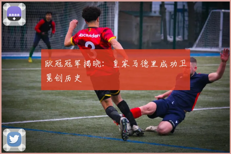 欧冠冠军揭晓：皇家马德里成功卫冕创历史