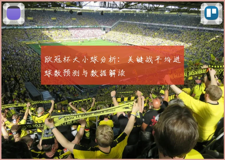 欧冠杯大小球分析：关键战平均进球数预测与数据解读