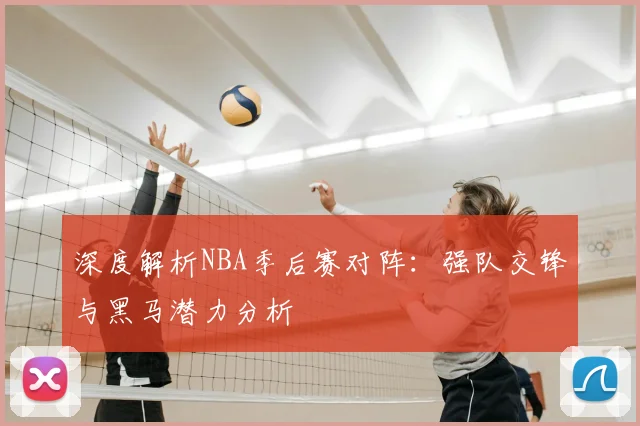深度解析NBA季后赛对阵：强队交锋与黑马潜力分析