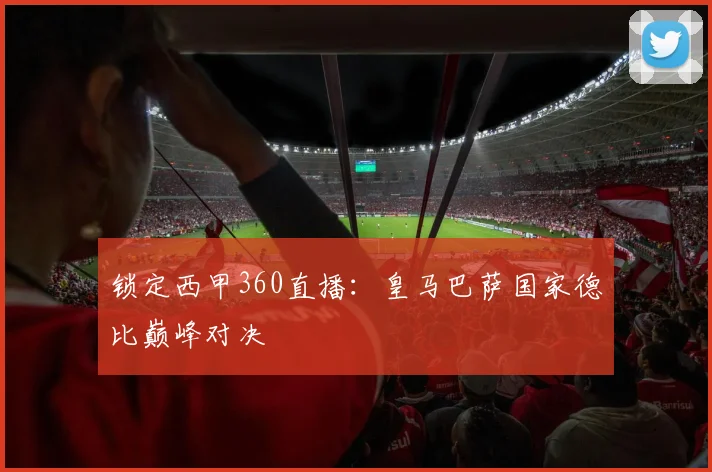 锁定西甲360直播：皇马巴萨国家德比巅峰对决