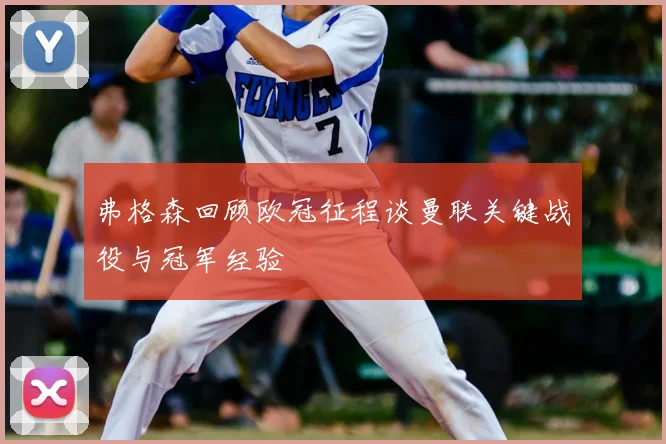 弗格森回顾欧冠征程谈曼联关键战役与冠军经验