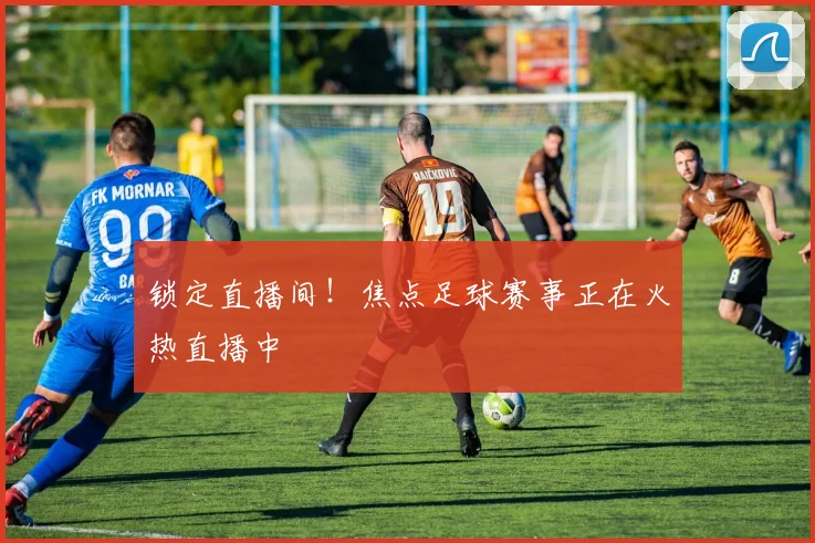 锁定直播间！焦点足球赛事正在火热直播中