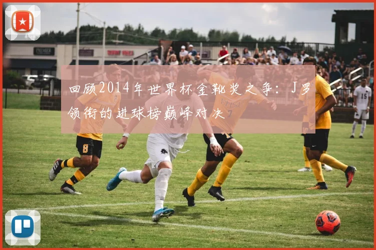 回顾2014年世界杯金靴奖之争：J罗领衔的进球榜巅峰对决