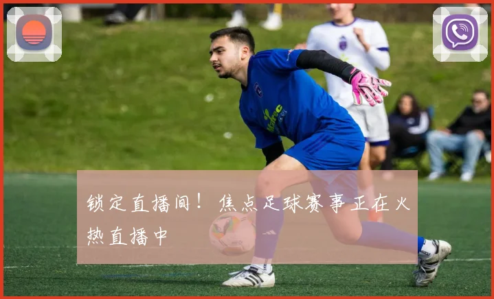 锁定直播间！焦点足球赛事正在火热直播中