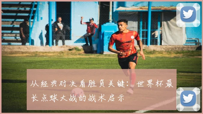 从经典对决看胜负关键：世界杯最长点球大战的战术启示