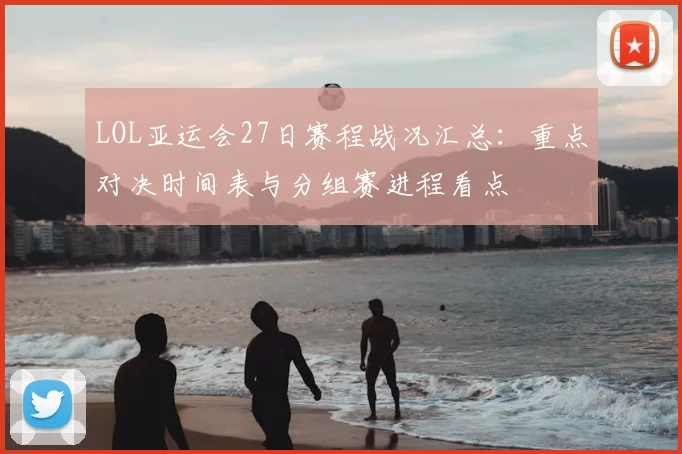 LOL亚运会27日赛程战况汇总：重点对决时间表与分组赛进程看点