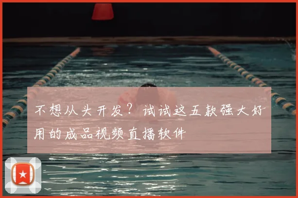 不想从头开发？试试这五款强大好用的成品视频直播软件