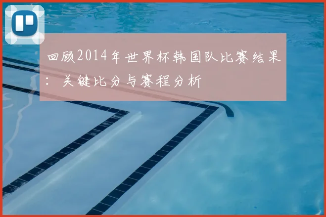 回顾2014年世界杯韩国队比赛结果：关键比分与赛程分析