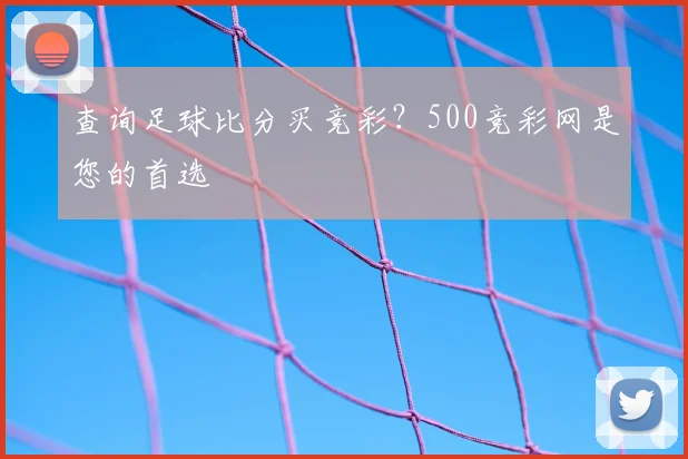 查询足球比分买竞彩？500竞彩网是您的首选