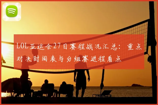 LOL亚运会27日赛程战况汇总：重点对决时间表与分组赛进程看点