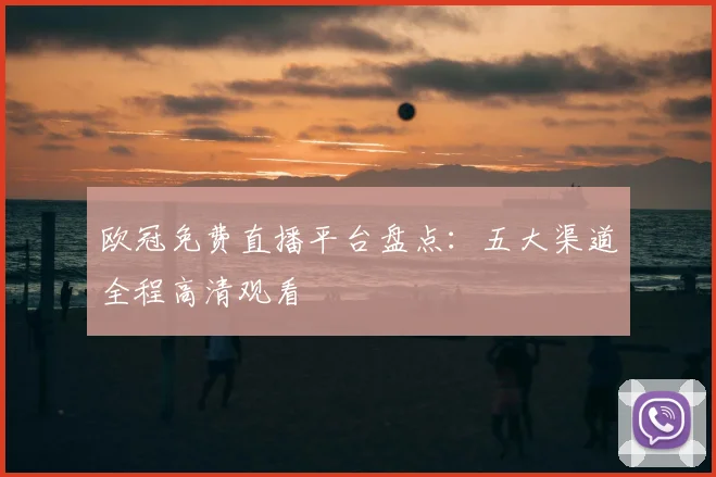 欧冠免费直播平台盘点：五大渠道全程高清观看