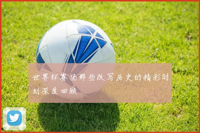 世界杯赛场那些改写历史的精彩时刻深度回顾