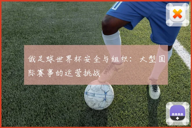 俄足球世界杯安全与组织：大型国际赛事的运营挑战