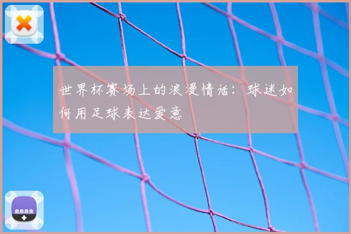 世界杯赛场上的浪漫情话：球迷如何用足球表达爱意