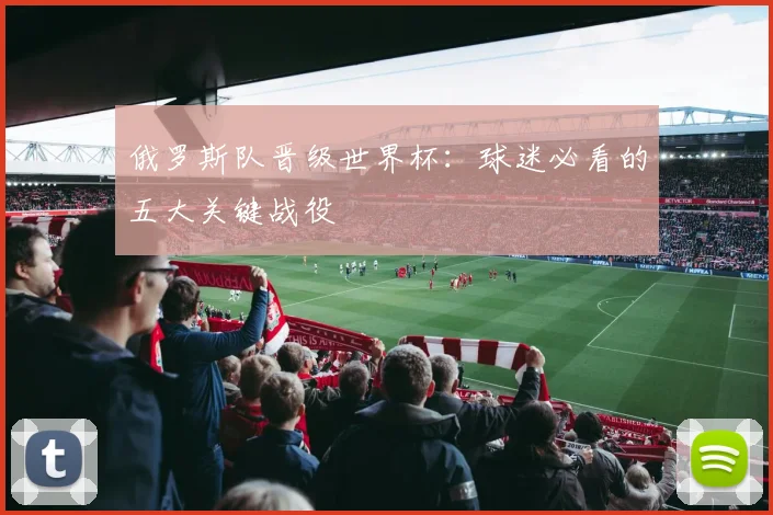 俄罗斯队晋级世界杯：球迷必看的五大关键战役