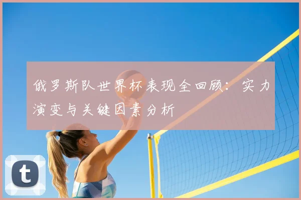 俄罗斯队世界杯表现全回顾：实力演变与关键因素分析