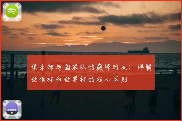 俱乐部与国家队的巅峰对决：详解世俱杯和世界杯的核心区别