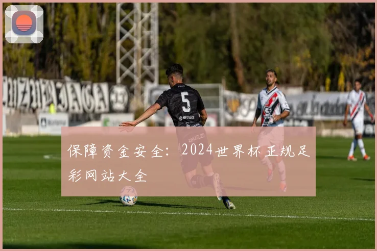保障资金安全：2024世界杯正规足彩网站大全