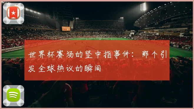 世界杯赛场的竖中指事件：那个引发全球热议的瞬间