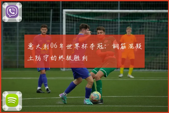 意大利06年世界杯夺冠:钢筋混凝土防守的终极胜利