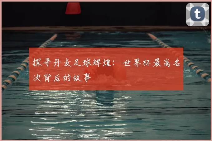 探寻丹麦足球辉煌：世界杯最高名次背后的故事