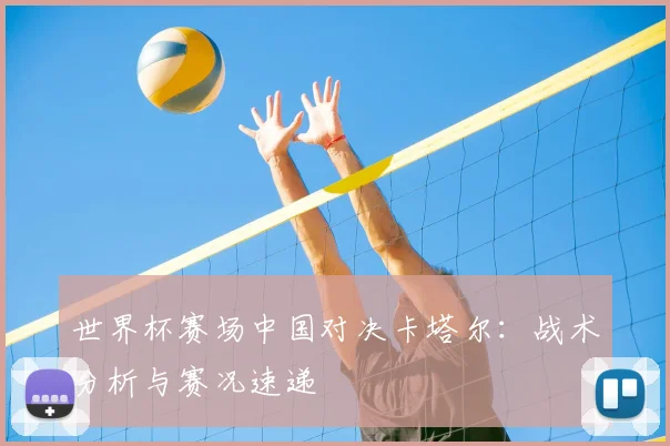世界杯赛场中国对决卡塔尔：战术分析与赛况速递