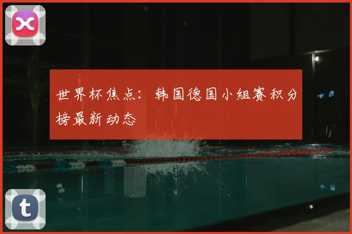 世界杯焦点：韩国德国小组赛积分榜最新动态