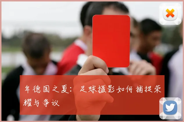 年德国之夏：足球摄影如何捕捉荣耀与争议