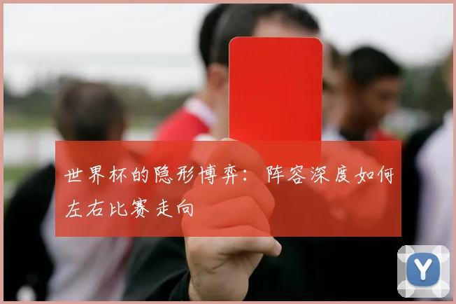 世界杯的隐形博弈：阵容深度如何左右比赛走向