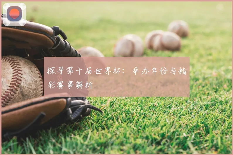 探寻第十届世界杯：举办年份与精彩赛事解析