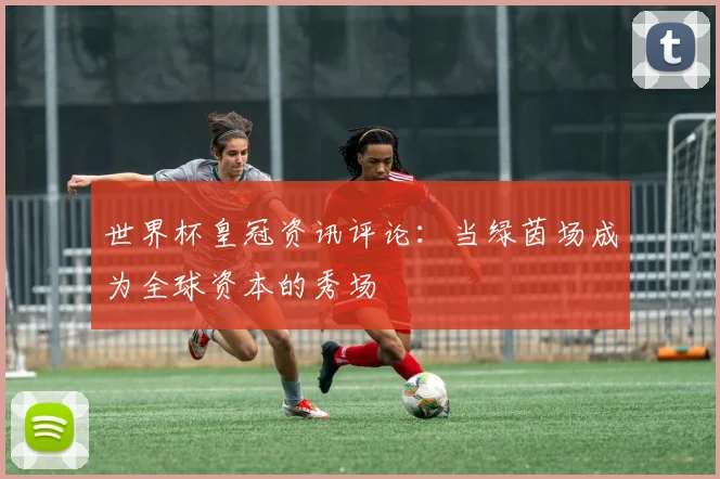 世界杯皇冠资讯评论：当绿茵场成为全球资本的秀场