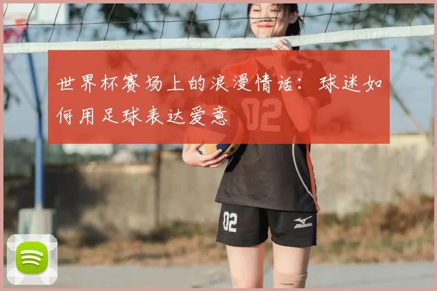 世界杯赛场上的浪漫情话：球迷如何用足球表达爱意