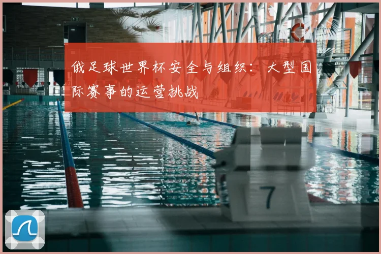 俄足球世界杯安全与组织：大型国际赛事的运营挑战