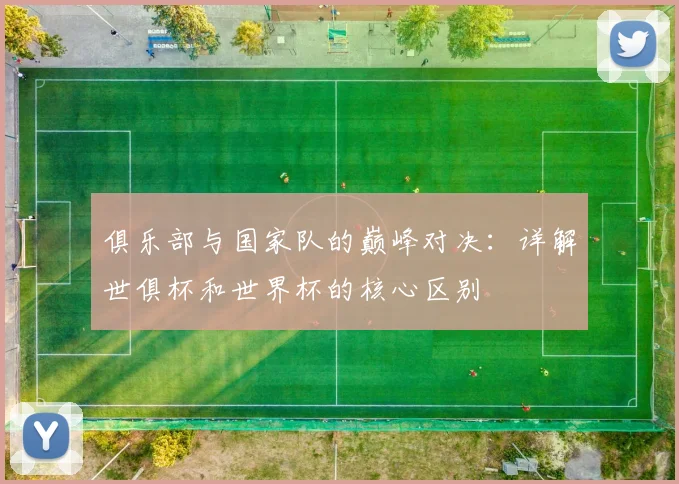 俱乐部与国家队的巅峰对决：详解世俱杯和世界杯的核心区别