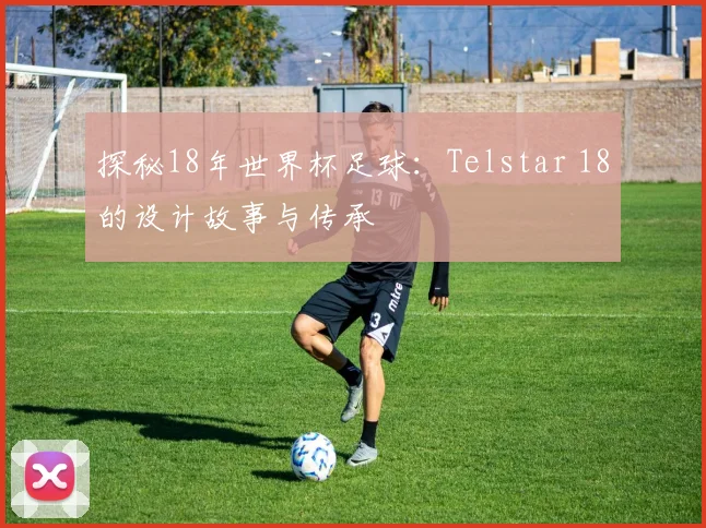 探秘18年世界杯足球：Telstar 18的设计故事与传承