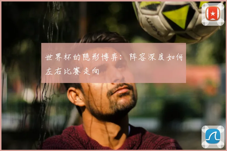 世界杯的隐形博弈：阵容深度如何左右比赛走向