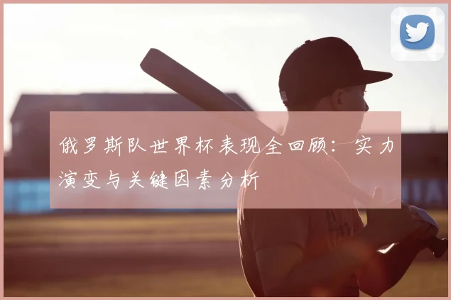 俄罗斯队世界杯表现全回顾：实力演变与关键因素分析