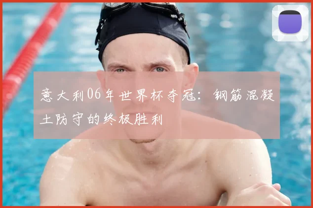 意大利06年世界杯夺冠:钢筋混凝土防守的终极胜利